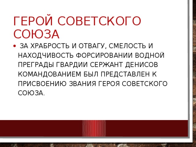 Герой советского союза   За храбрость и отвагу, смелость и находчивость форсировании водной преграды гвардии сержант Денисов командованием был представлен к присвоению звания Героя Советского Союза . 