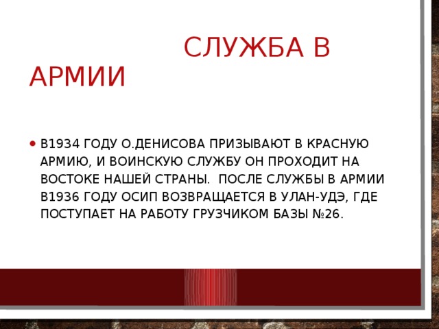  Служба в армии В1934 году О.ДЕНИСОВА ПРИЗЫВАЮТ В КРАСНУЮ АРМИЮ, И ВОИНСКУЮ СЛУЖБУ ОН ПРОХОДИТ НА ВОСТОКЕ НАШЕЙ СТРАНЫ. ПОСЛЕ СЛУЖБЫ В АРМИИ В1936 ГОДУ Осип возвращается в улан-удэ, где поступает на работу грузчиком базы №26. 