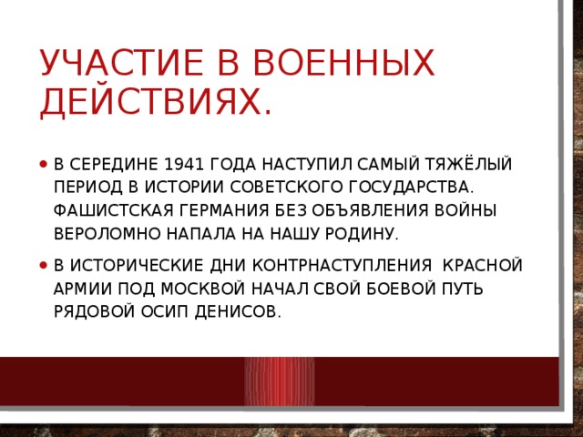 Участие в военных действиях. В СЕРЕДИНЕ 1941 ГОДА НАСТУПИЛ САМЫЙ ТЯЖЁЛЫЙ ПЕРИОД В ИСТОРИИ СОВЕТСКОГО ГОСУДАРСТВА. Фашистская германия без объявления войны вероломно напала на нашу родину. В исторические дни контрнаступления красной армии под москвой начал свой боевой путь рядовой осип денисов. 