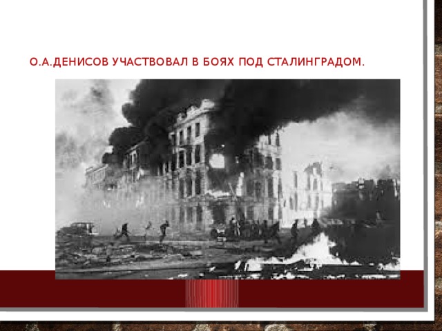 О.А.Денисов участвовал в боях под Сталинградом. 
