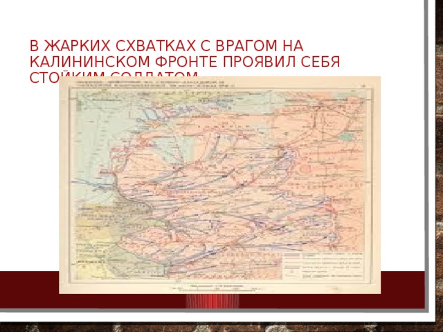 В жарких схватках с врагом на Калининском фронте проявил себя стойким солдатом. 