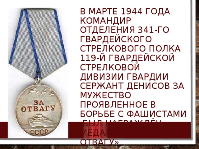 В марте 1944 года командир отделения 341-го гвардейского стрелкового полка 119-й гвардейской стрелковой дивизии гвардии сержант Денисов за мужество проявленное в борьбе с фашистами ,был награждён медалью «За отвагу» . 