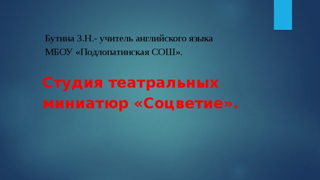  Бутина З.Н.- учитель английского языка  МБОУ «Подлопатинская СОШ».   Студия театральных миниатюр «Соцветие».    