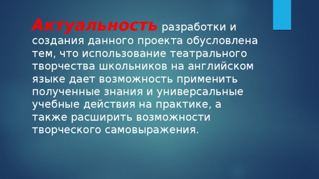 Актуальность разработки и создания данного проекта обусловлена тем, что использование театрального творчества школьников на английском языке дает возможность применить полученные знания и универсальные учебные действия на практике, а также расширить возможности творческого самовыражения. 