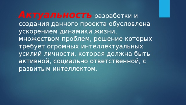 Актуальность разработки и создания данного проекта обусловлена ускорением динамики жизни, множеством проблем, решение которых требует огромных интеллектуальных усилий личности, которая должна быть активной, социально ответственной, с развитым интеллектом. 