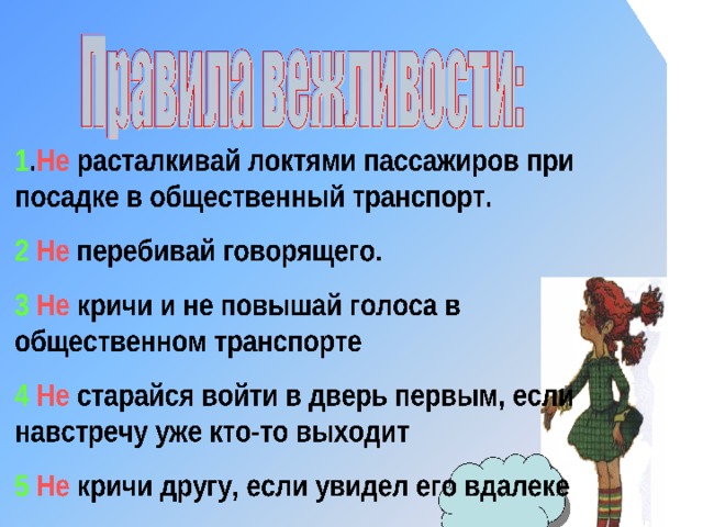 Выбери правильные советы. 1. Если хочешь ответить на вопрос учителя, подними руку. 2. Входящего в класс взрослого приветствуй стоя. 3. Если хочешь ответить на вопрос учителя, крикни с места. 4. Входящему в класс можно крикнуть: «Привет!» 5. На перемене можно бегать по коридору сломя голову. 6. Если нужно спросить, можно перебить разговор взрослых. 7. Бегать и шумно играть можно на спортивной  площадке. 8. Помогать друг другу нужно всегда и всюду. 9. Надо ябедничать. В школе каждый отвечает за себя, поэтому  помогать друг другу не нужно. 