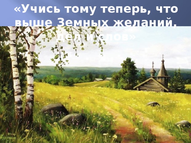 «Учись тому теперь, что выше Земных желаний, дел и слов» 