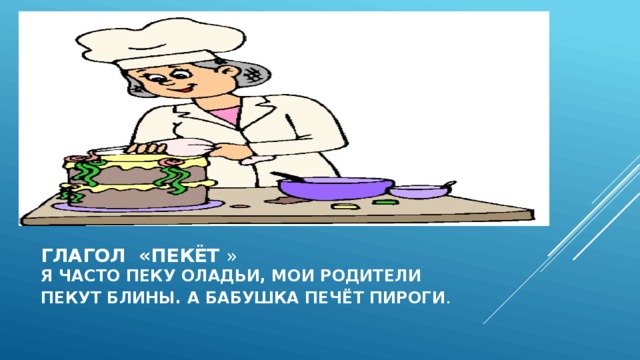 Глагол «пекёт »  я часто пеку оладьи, мои родители  пекут блины. А бабушка печёт пироги . 