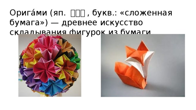 Орига́ми (яп. 折り紙 , букв.: «сложенная бумага») — древнее искусство складывания фигурок из бумаги. 