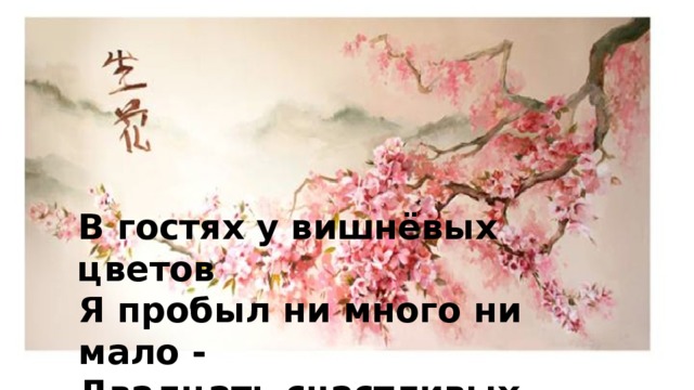 В гостях у вишнёвых цветов Я пробыл ни много ни мало - Двадцать счастливых дней! 