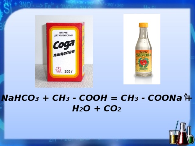 NaНCO 3 + CH 3 - COOH = CH 3 - COONa + H 2 O + CO 2 