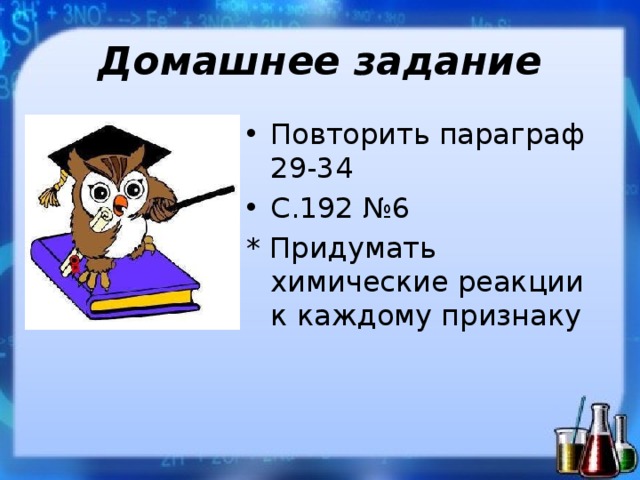 Домашнее задание Повторить параграф 29-34 С.192 №6 * Придумать химические реакции к каждому признаку 