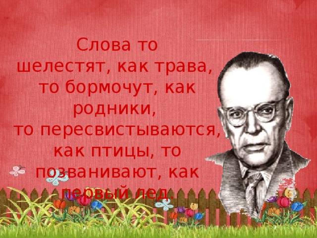 Слова то шелестят, как трава,  то бормочут, как родники,  то пересвистываются, как птицы, то позванивают, как первый лед. 