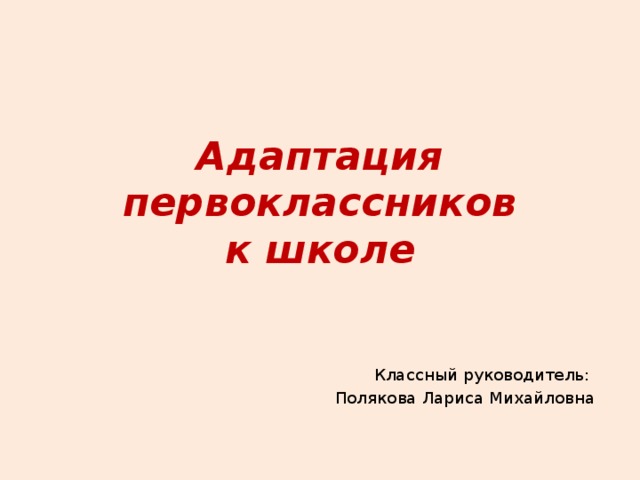 Адаптация первоклассников  к школе Классный руководитель: Полякова Лариса Михайловна 
