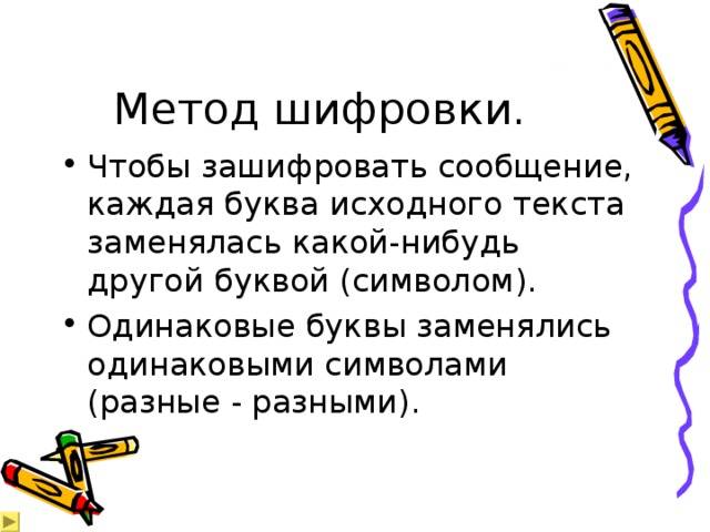Метод шифровки. Чтобы зашифровать сообщение, каждая буква исходного текста заменялась какой-нибудь другой буквой (символом). Одинаковые буквы заменялись одинаковыми символами (разные - разными). 