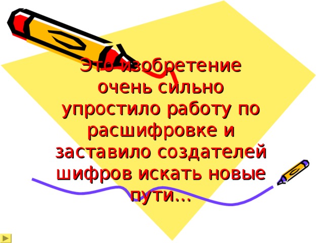 Это изобретение очень сильно упростило работу по расшифровке и заставило создателей шифров искать новые пути…   
