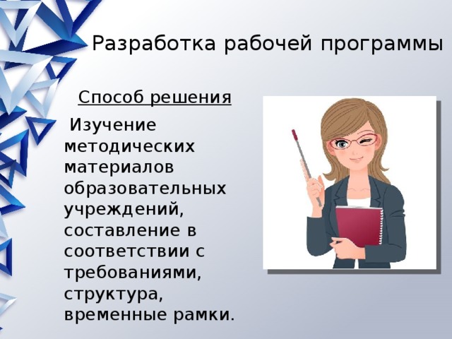 Разработка рабочей программы    Способ решения  Изучение методических материалов образовательных учреждений, составление в соответствии с требованиями, структура, временные рамки. 