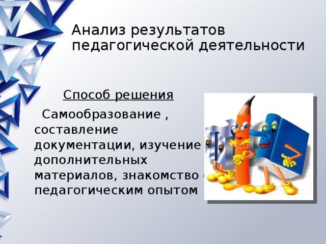 Анализ результатов педагогической деятельности Способ решения  Самообразование , составление документации, изучение дополнительных материалов, знакомство с педагогическим опытом 