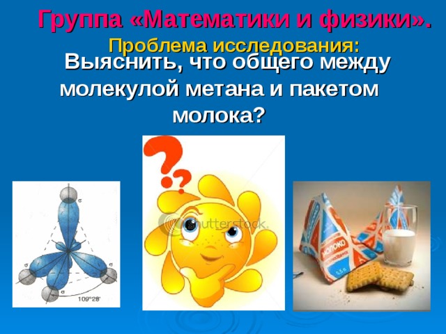 Группа «Математики и физики».  Проблема исследования:  Выяснить, что общего между молекулой метана и пакетом молока? 