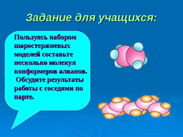 Задание для учащихся: Пользуясь набором шаростержневых моделей составьте несколько молекул конформеров алканов.  Обсудите результаты работы с соседями по парте. 