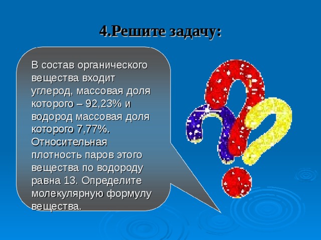 4.Решите задачу:  В состав органического вещества входит углерод, массовая доля которого – 92,23% и водород массовая доля которого 7,77%. Относительная плотность паров этого вещества по водороду равна 13. Определите молекулярную формулу вещества. 