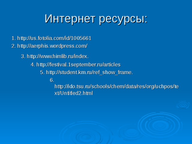 Интернет ресурсы: 1. http://us.fotolia.com/id/1005661 2. http://aerphis.wordpress.com/ 3. http://www.himlib.ru/index.  3. http://www.himlib.ru/index.  4. http://festival.1september.ru/articles 4. http://festival.1september.ru/articles 4. http://festival.1september.ru/articles 5. http://student.km.ru/ref_show_frame. 5. http://student.km.ru/ref_show_frame. 5. http://student.km.ru/ref_show_frame. 5. http://student.km.ru/ref_show_frame. 6. http://ido.tsu.ru/schools/chem/data/res/org/uchpos/text/Untitled2.html 6. http://ido.tsu.ru/schools/chem/data/res/org/uchpos/text/Untitled2.html 6. http://ido.tsu.ru/schools/chem/data/res/org/uchpos/text/Untitled2.html 6. http://ido.tsu.ru/schools/chem/data/res/org/uchpos/text/Untitled2.html 6. http://ido.tsu.ru/schools/chem/data/res/org/uchpos/text/Untitled2.html 