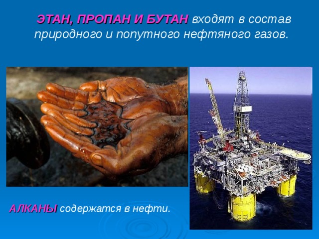 ЭТАН, ПРОПАН И БУТАН  входят в состав природного и попутного нефтяного газов. АЛКАНЫ содержатся в нефти.  