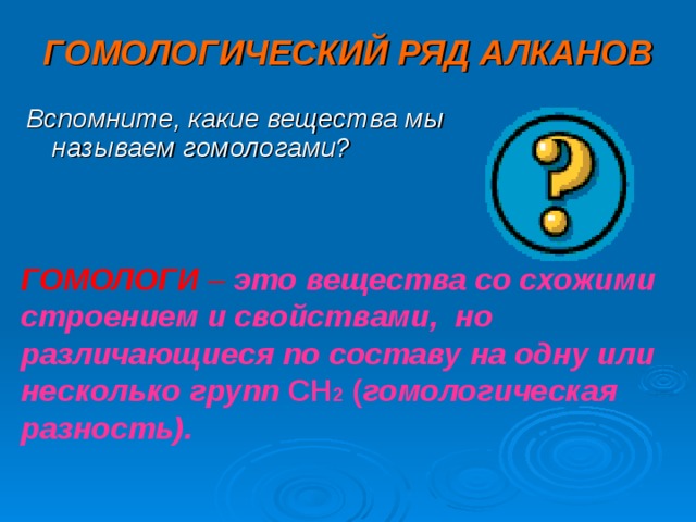 ГОМОЛОГИЧЕСКИЙ РЯД АЛКАНОВ Вспомните, какие вещества мы называем гомологами? ГОМОЛОГИ – это вещества со схожими строением и свойствами, но различающиеся по составу на одну или несколько групп CH 2 ( гомологическая разность).  
