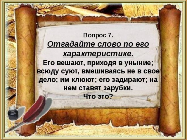Вопрос 7.  Отгадайте слово по его характеристике.  Его вешают, приходя в уныние; всюду суют, вмешиваясь не в свое дело; им клюют; его задирают; на нем ставят зарубки.  Что это? 