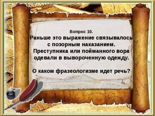 Вопрос 10.  Раньше это выражение связывалось с позорным наказанием. Преступника или пойманного вора одевали в вывороченную одежду.   О каком фразеологизме идет речь? 