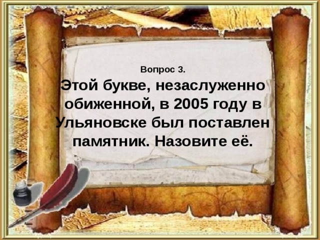 Вопрос 3.  Этой букве, незаслуженно обиженной, в 2005 году в Ульяновске был поставлен памятник. Назовите её. 