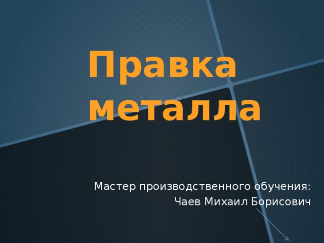 Правка металла Мастер производственного обучения: Чаев Михаил Борисович 