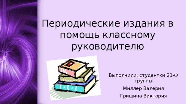Периодические издания в помощь классному руководителю Выполнили: студентки 21-Ф группы Миллер Валерия Гришина Виктория 