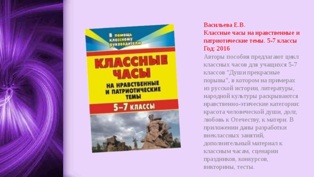 Васильева Е.В.  Классные часы на нравственные и патриотические темы. 5-7 классы  Год: 2016 Авторы пособия предлагают цикл классных часов для учащихся 5-7 классов 