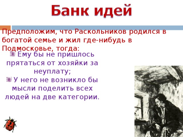 Предположим, что Раскольников родился в богатой семье и жил где-нибудь в Подмосковье, тогда:  Ему бы не пришлось прятаться от хозяйки за неуплату;  У него не возникло бы мысли поделить всех людей на две категории.  