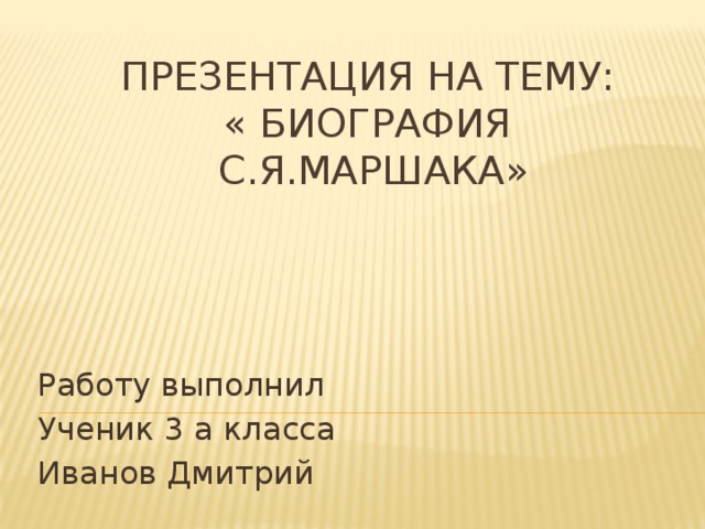 Презентация на тему:  « Биография С.Я.Маршака» Работу выполнил Ученик 3 а класса Иванов Дмитрий 