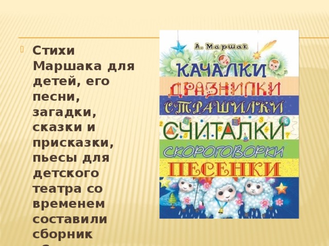 Стихи Маршака для детей, его песни, загадки, сказки и присказки, пьесы для детского театра со временем составили сборник «Сказки, песни, загадки». 