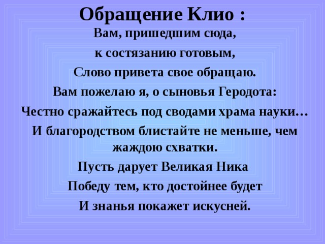 Обращение Клио : Вам, пришедшим сюда, к состязанию готовым, Слово привета свое обращаю. Вам пожелаю я, о сыновья Геродота: Честно сражайтесь под сводами храма науки… И благородством блистайте не меньше, чем жаждою схватки. Пусть дарует Великая Ника Победу тем, кто достойнее будет И знанья покажет искусней. 