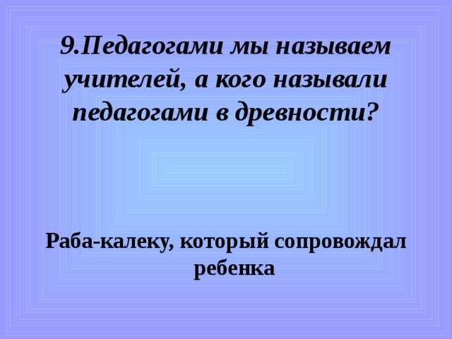 9.Педагогами мы называем учителей, а кого называли педагогами в древности?   Раба-калеку, который сопровождал ребенка 