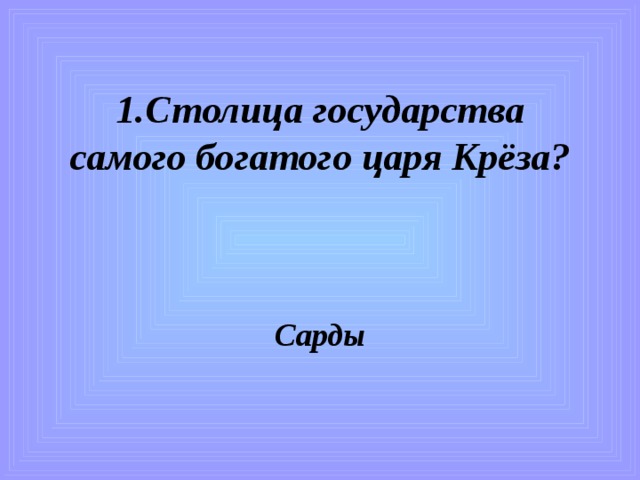 1.Столица государства самого богатого царя Крёза?   Сарды 