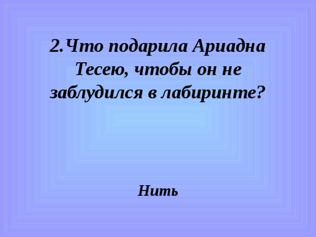 2.Что подарила Ариадна Тесею, чтобы он не заблудился в лабиринте? Нить 
