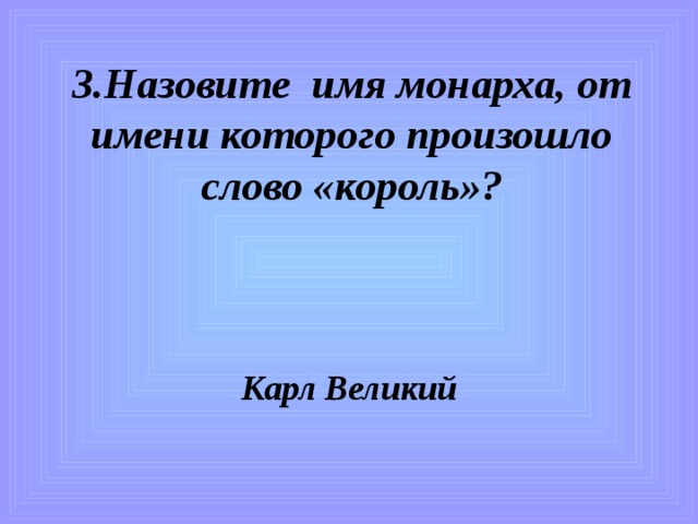 3.Назовите имя монарха, от имени которого произошло слово «король»?    Карл Великий 