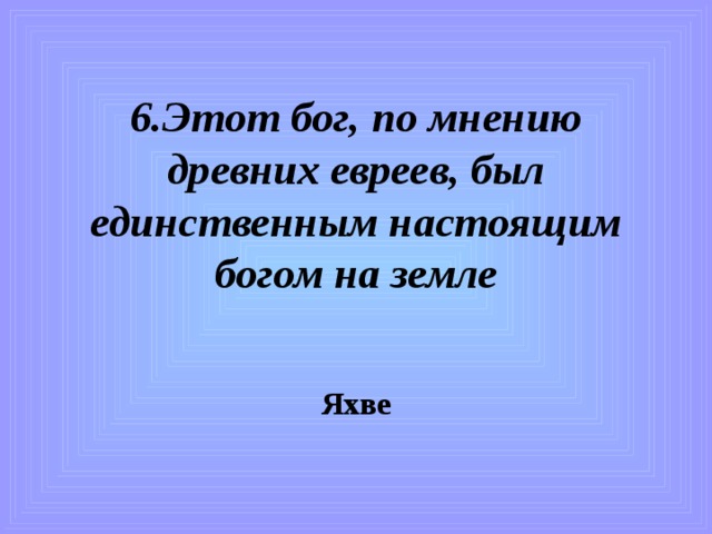 6.Этот бог, по мнению древних евреев, был единственным настоящим богом на земле Яхве 