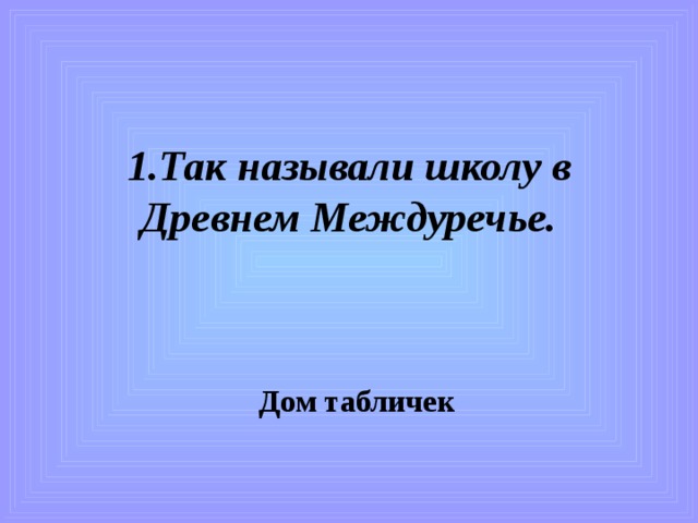 1.Так называли школу в Древнем Междуречье. Дом табличек 