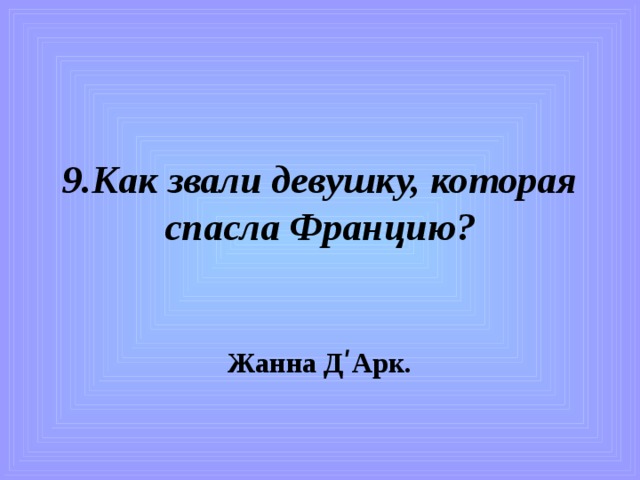 9.Как звали девушку, которая спасла Францию? Жанна ДʹАрк. 