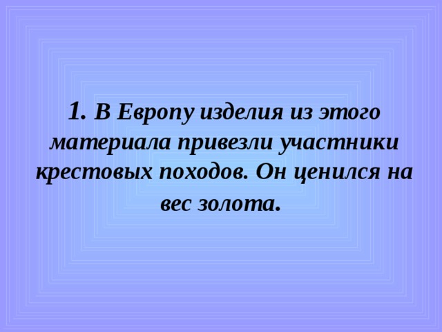 1. В Европу изделия из этого материала привезли участники крестовых походов. Он ценился на вес золота .   