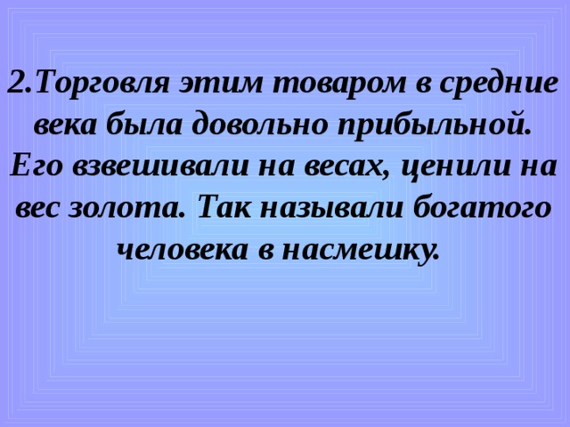 2.Торговля этим товаром в средние века была довольно прибыльной. Его взвешивали на весах, ценили на вес золота. Так называли богатого человека в насмешку.   