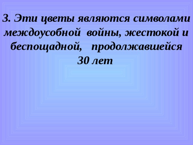 3. Эти цветы являются символами междоусобной войны, жестокой и беспощадной, продолжавшейся  30 лет  Алой розы.)  