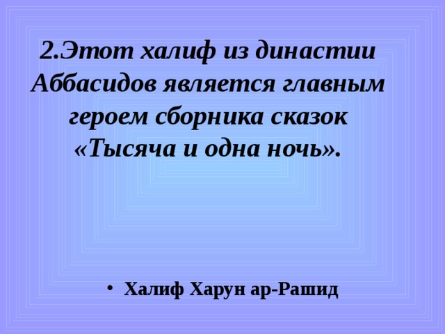 2.Этот халиф из династии Аббасидов является главным героем сборника сказок «Тысяча и одна ночь». Халиф Харун ар-Рашид 