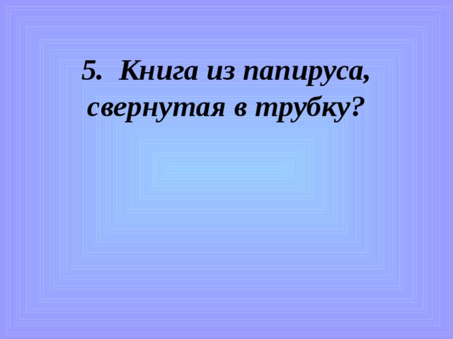 5. Книга из папируса,  свернутая в трубку?   